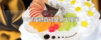 ​10寸的蛋糕直径是多大 10寸的蛋糕直径是多少厘米?