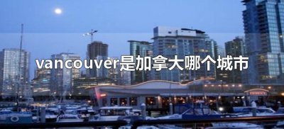 ​vancouver是加拿大哪个城市（van是加拿大的哪个地方）