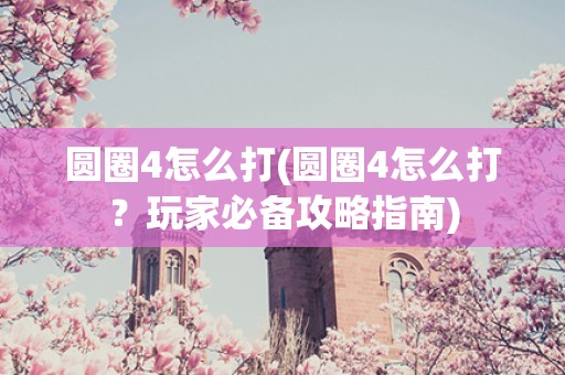 圆圈4怎么打(圆圈4怎么打?玩家必备攻略指南) 圆圈4怎么打(圆圈4怎么打?玩家必备攻略指南)