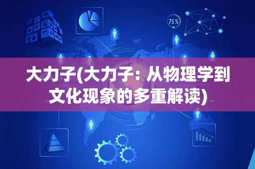 大力子(大力子: 从物理学到文化现象的多重解读) 大力子(大力子: 从物理学到文化现象的多重解读)