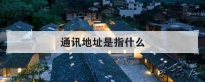 ​通讯地址应该填什么，正确填写通讯地址